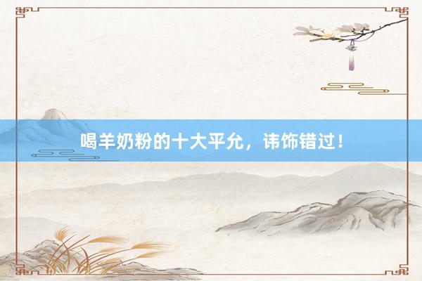 喝羊奶粉的十大平允，讳饰错过！