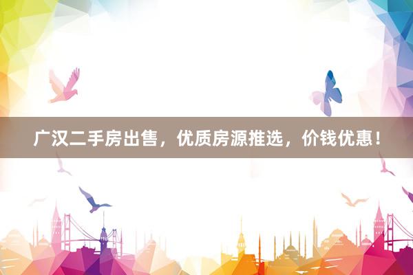 广汉二手房出售，优质房源推选，价钱优惠！